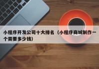 小程序开发公司十大排名（小程序商城制作一个需要多少钱）