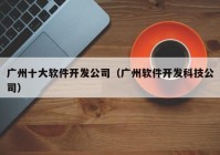 广州十大软件开发公司（广州软件开发科技公司）